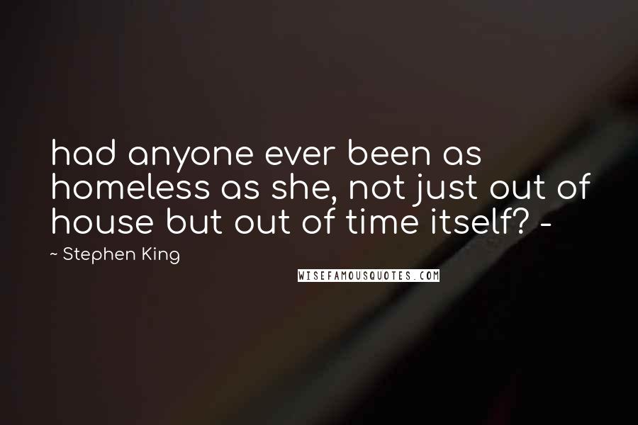 Stephen King Quotes: had anyone ever been as homeless as she, not just out of house but out of time itself? - 