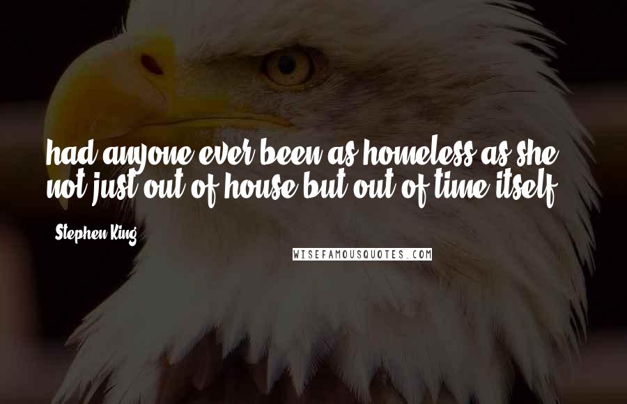 Stephen King Quotes: had anyone ever been as homeless as she, not just out of house but out of time itself? - 