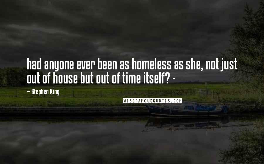 Stephen King Quotes: had anyone ever been as homeless as she, not just out of house but out of time itself? -