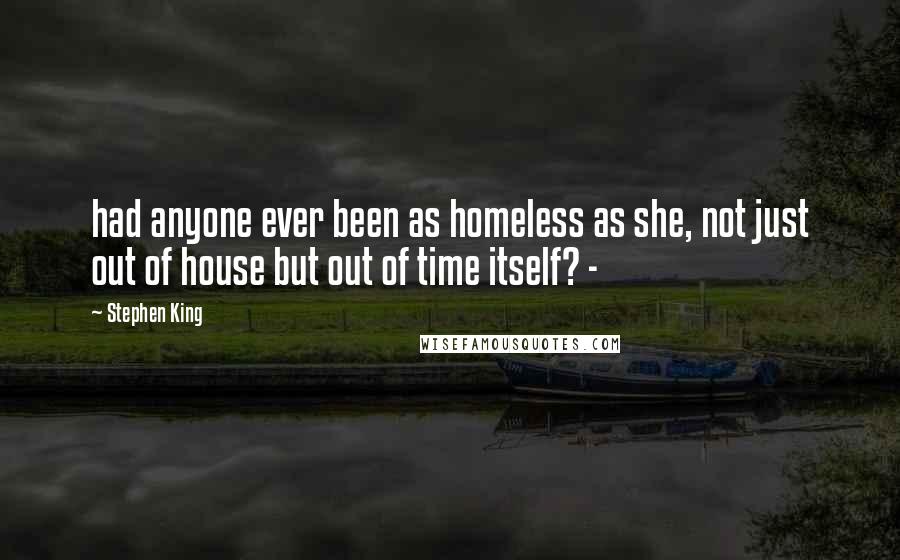 Stephen King Quotes: had anyone ever been as homeless as she, not just out of house but out of time itself? - 