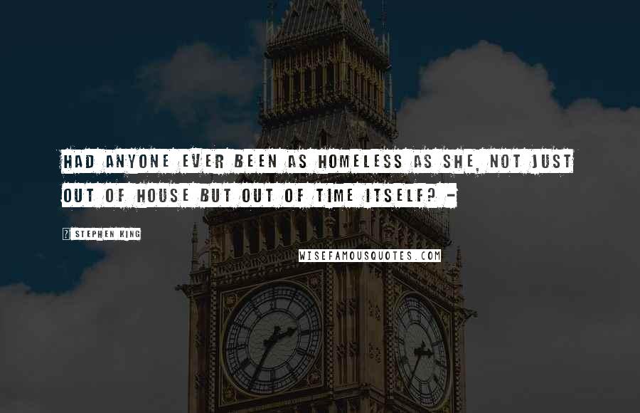 Stephen King Quotes: had anyone ever been as homeless as she, not just out of house but out of time itself? - 