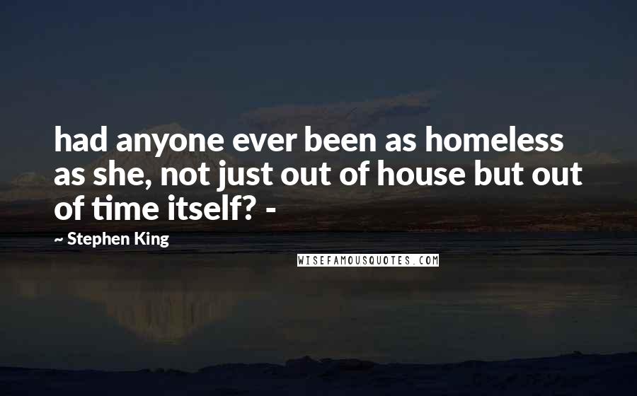 Stephen King Quotes: had anyone ever been as homeless as she, not just out of house but out of time itself? - 