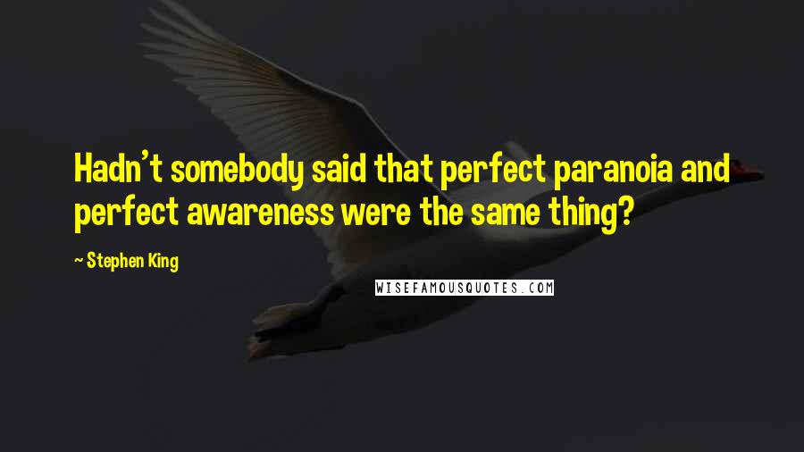 Stephen King Quotes: Hadn't somebody said that perfect paranoia and perfect awareness were the same thing?