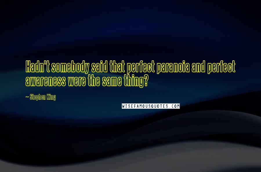 Stephen King Quotes: Hadn't somebody said that perfect paranoia and perfect awareness were the same thing?