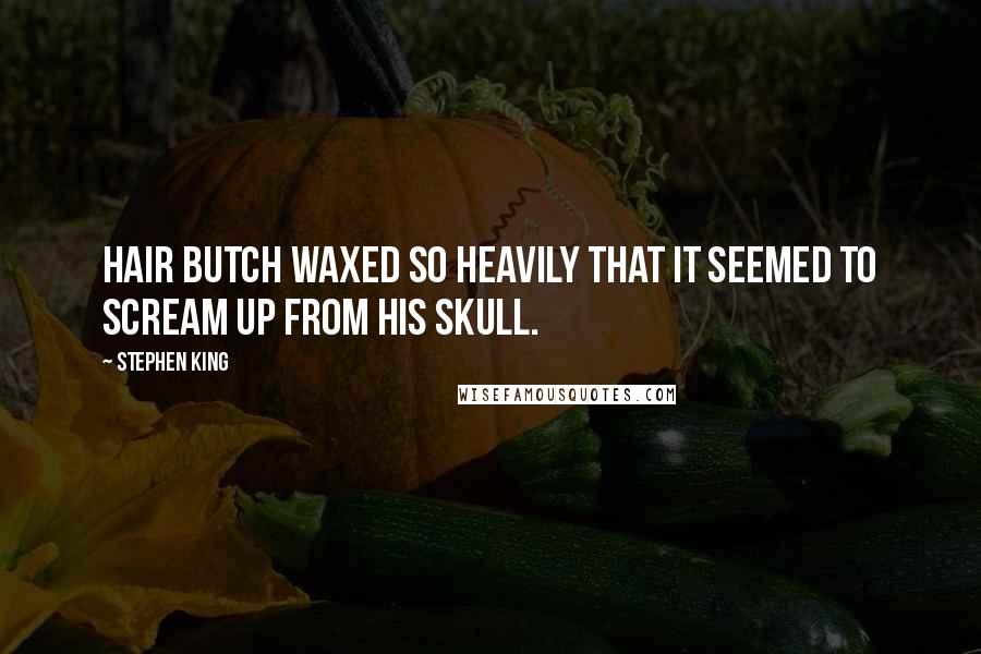 Stephen King Quotes: Hair Butch waxed so heavily that it seemed to scream up from his skull.