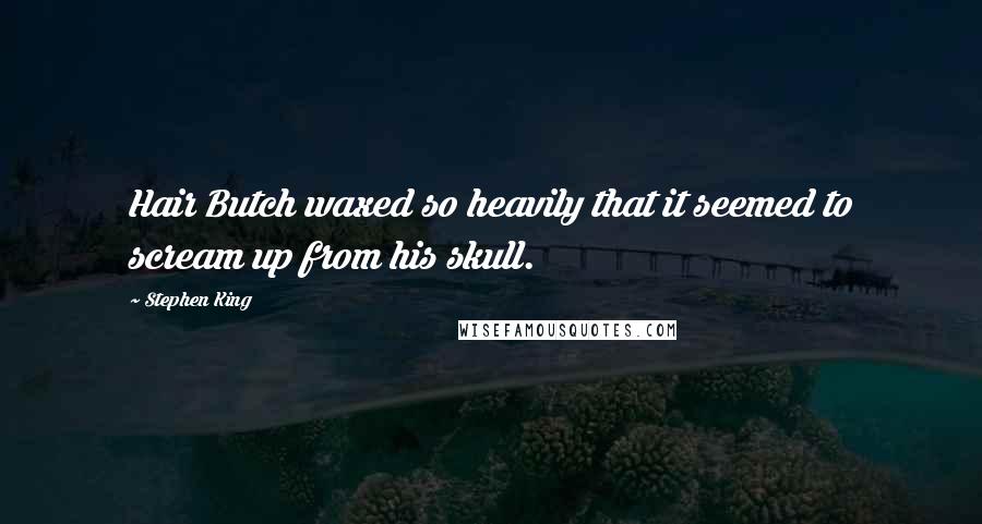 Stephen King Quotes: Hair Butch waxed so heavily that it seemed to scream up from his skull.
