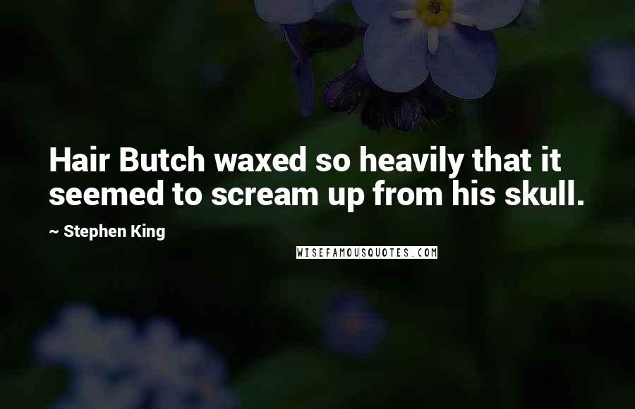 Stephen King Quotes: Hair Butch waxed so heavily that it seemed to scream up from his skull.