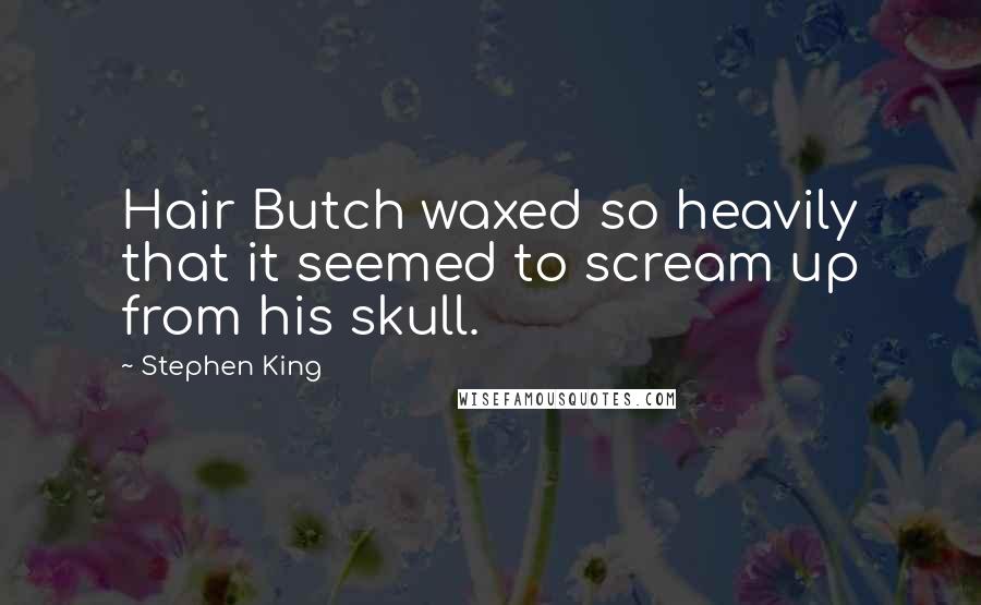 Stephen King Quotes: Hair Butch waxed so heavily that it seemed to scream up from his skull.