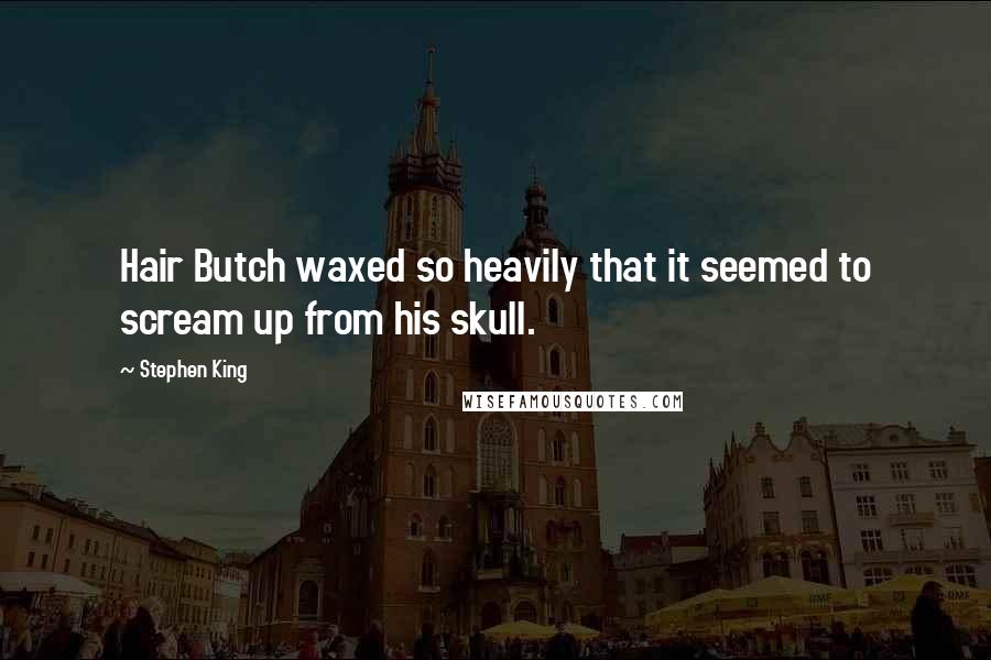 Stephen King Quotes: Hair Butch waxed so heavily that it seemed to scream up from his skull.
