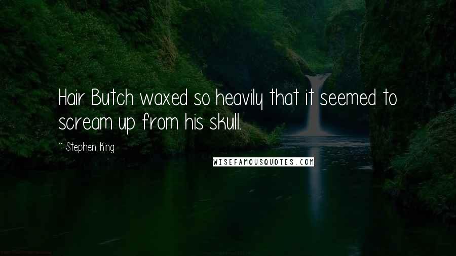 Stephen King Quotes: Hair Butch waxed so heavily that it seemed to scream up from his skull.