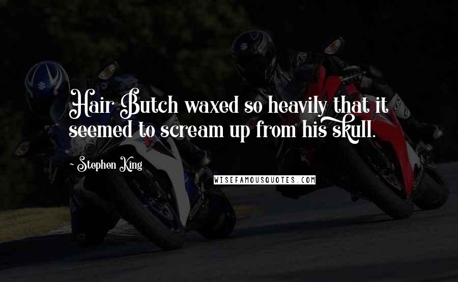 Stephen King Quotes: Hair Butch waxed so heavily that it seemed to scream up from his skull.