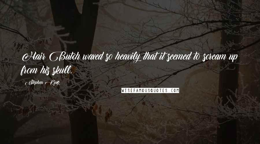 Stephen King Quotes: Hair Butch waxed so heavily that it seemed to scream up from his skull.