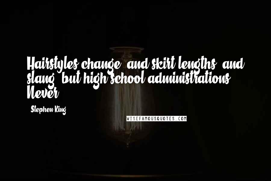 Stephen King Quotes: Hairstyles change, and skirt lengths, and slang, but high school administrations? Never.