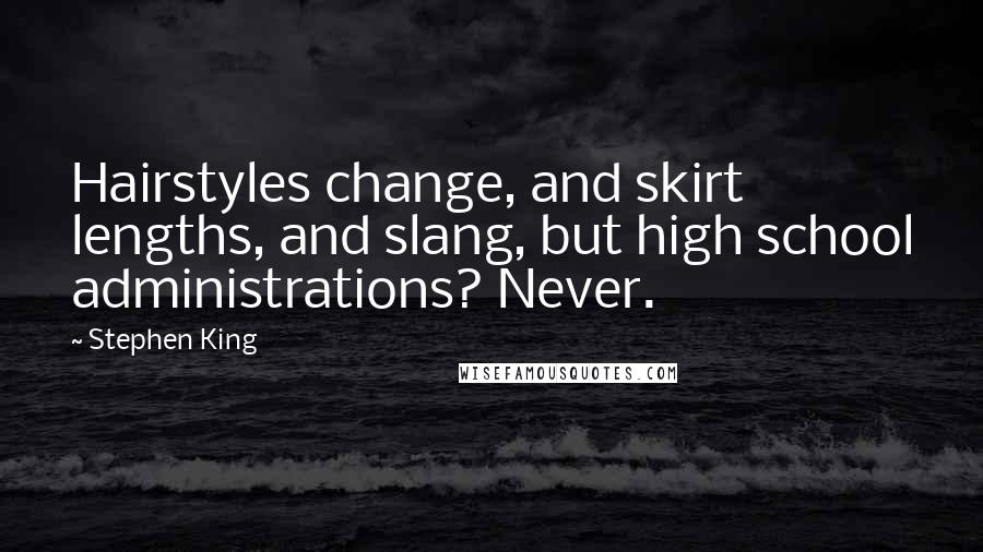 Stephen King Quotes: Hairstyles change, and skirt lengths, and slang, but high school administrations? Never.