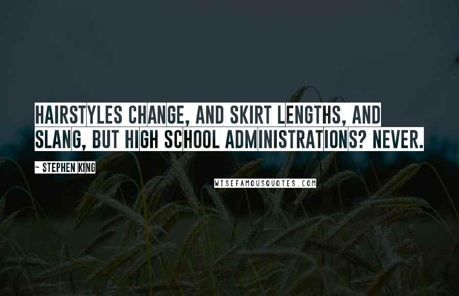 Stephen King Quotes: Hairstyles change, and skirt lengths, and slang, but high school administrations? Never.