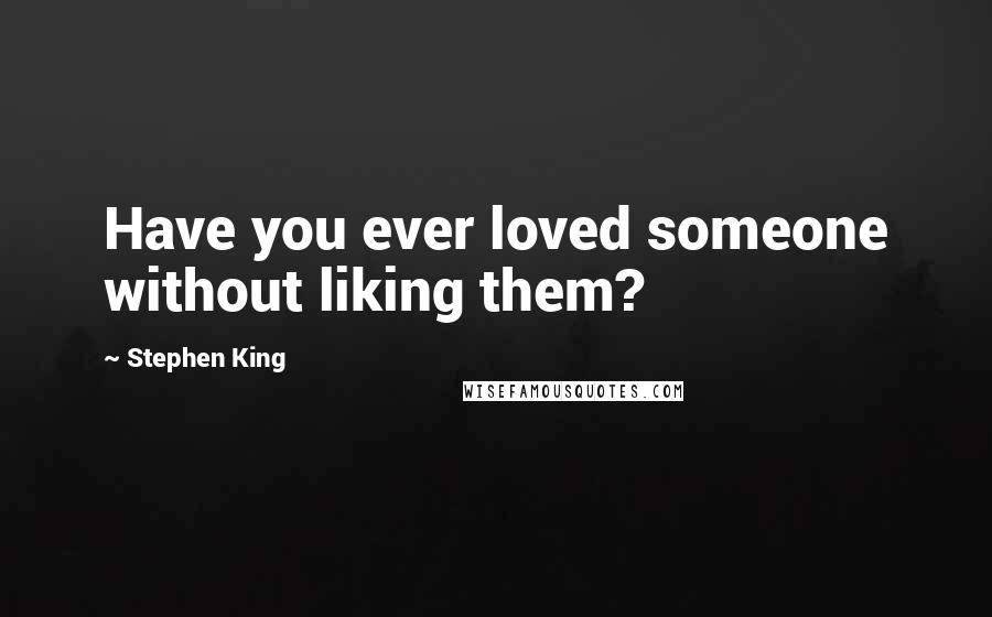 Stephen King Quotes: Have you ever loved someone without liking them?