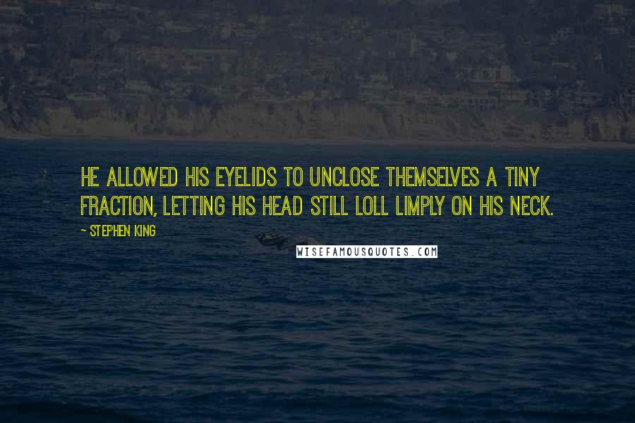 Stephen King Quotes: He allowed his eyelids to unclose themselves a tiny fraction, letting his head still loll limply on his neck.