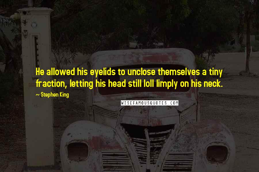 Stephen King Quotes: He allowed his eyelids to unclose themselves a tiny fraction, letting his head still loll limply on his neck.