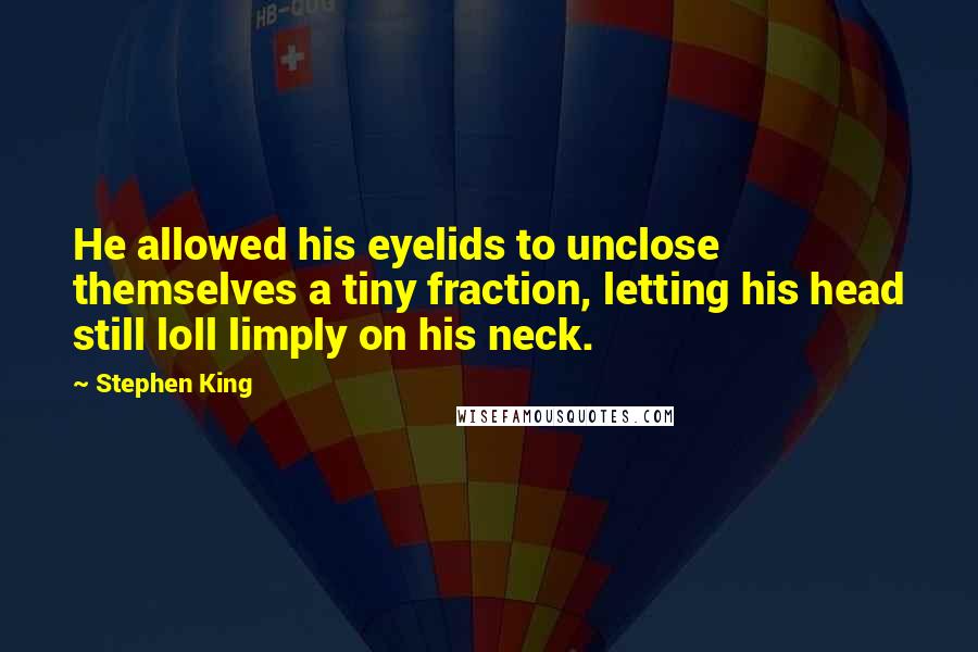 Stephen King Quotes: He allowed his eyelids to unclose themselves a tiny fraction, letting his head still loll limply on his neck.