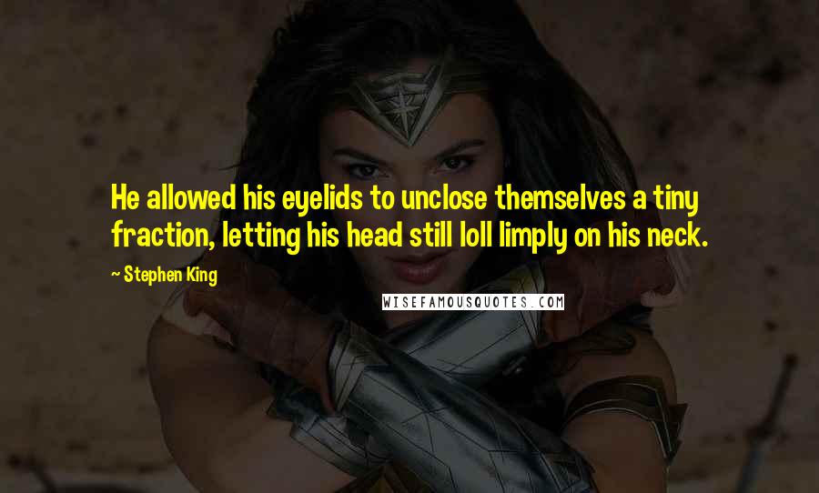 Stephen King Quotes: He allowed his eyelids to unclose themselves a tiny fraction, letting his head still loll limply on his neck.