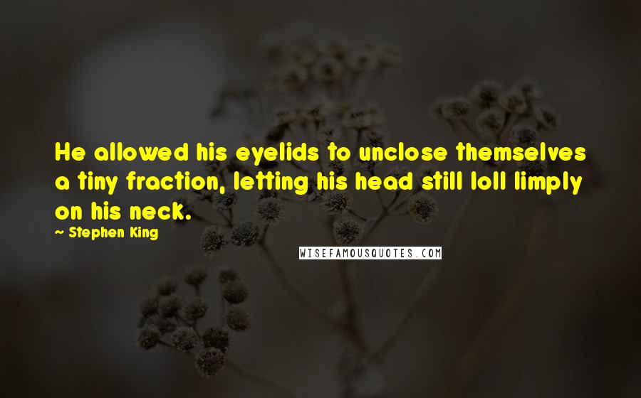 Stephen King Quotes: He allowed his eyelids to unclose themselves a tiny fraction, letting his head still loll limply on his neck.
