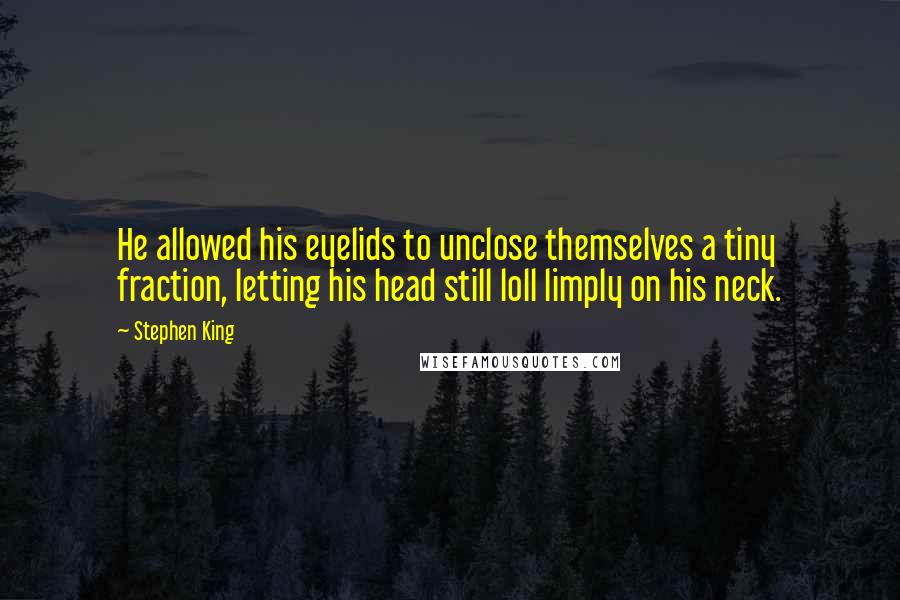 Stephen King Quotes: He allowed his eyelids to unclose themselves a tiny fraction, letting his head still loll limply on his neck.