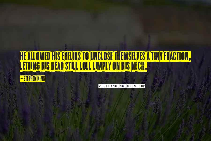 Stephen King Quotes: He allowed his eyelids to unclose themselves a tiny fraction, letting his head still loll limply on his neck.