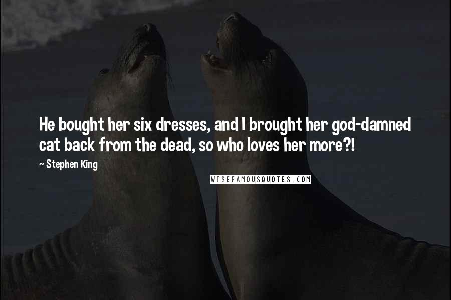 Stephen King Quotes: He bought her six dresses, and I brought her god-damned cat back from the dead, so who loves her more?!