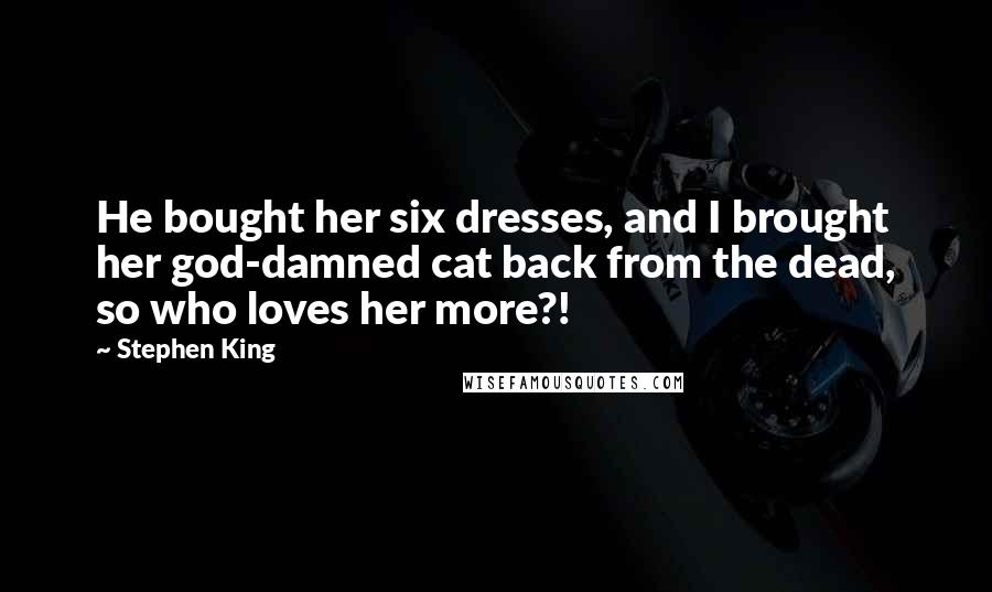 Stephen King Quotes: He bought her six dresses, and I brought her god-damned cat back from the dead, so who loves her more?!