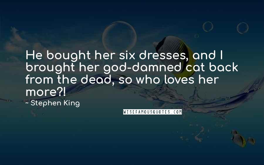 Stephen King Quotes: He bought her six dresses, and I brought her god-damned cat back from the dead, so who loves her more?!