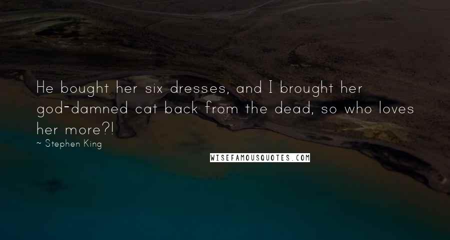 Stephen King Quotes: He bought her six dresses, and I brought her god-damned cat back from the dead, so who loves her more?!