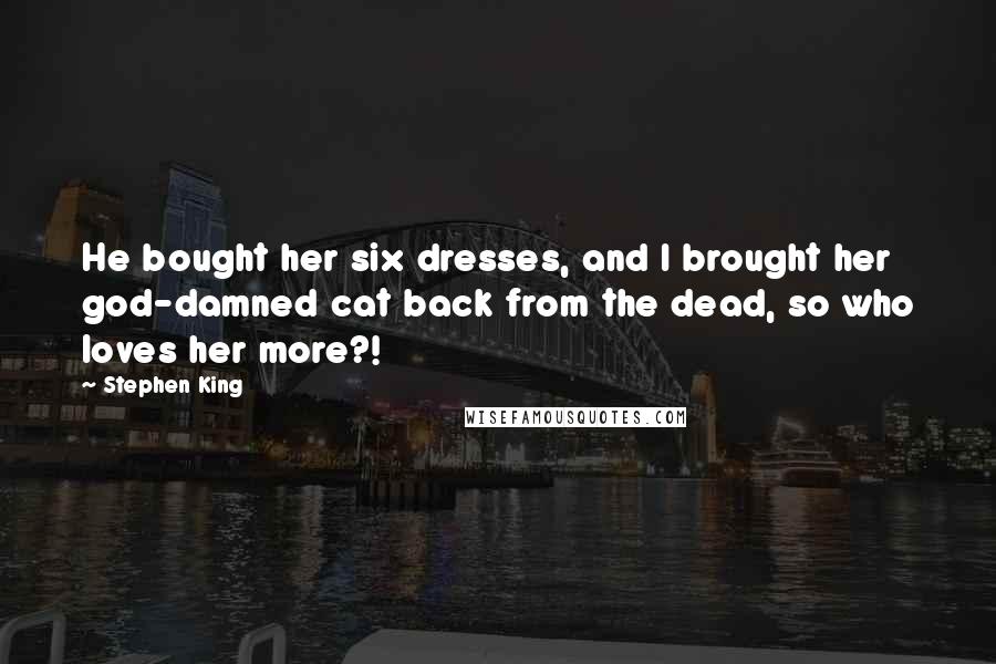 Stephen King Quotes: He bought her six dresses, and I brought her god-damned cat back from the dead, so who loves her more?!