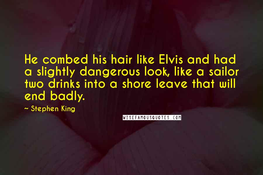 Stephen King Quotes: He combed his hair like Elvis and had a slightly dangerous look, like a sailor two drinks into a shore leave that will end badly.