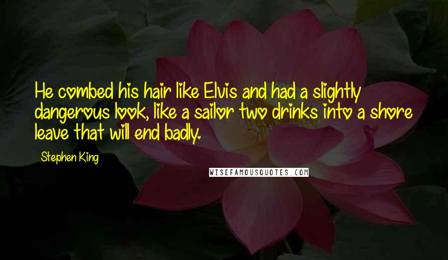 Stephen King Quotes: He combed his hair like Elvis and had a slightly dangerous look, like a sailor two drinks into a shore leave that will end badly.