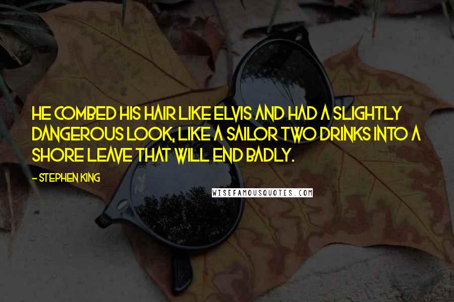 Stephen King Quotes: He combed his hair like Elvis and had a slightly dangerous look, like a sailor two drinks into a shore leave that will end badly.