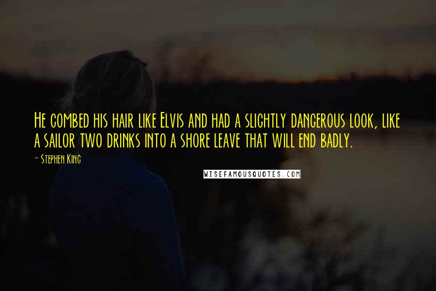 Stephen King Quotes: He combed his hair like Elvis and had a slightly dangerous look, like a sailor two drinks into a shore leave that will end badly.