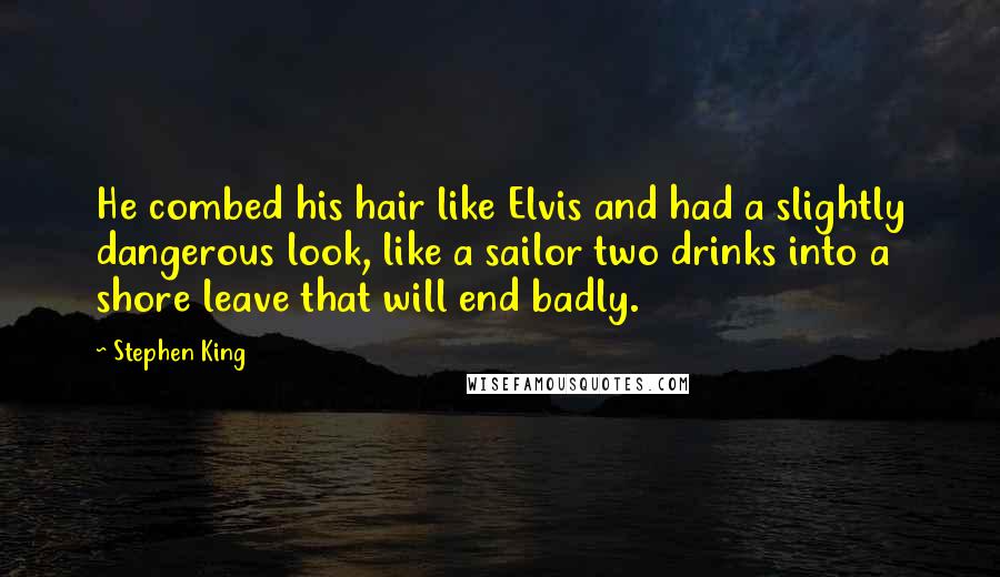 Stephen King Quotes: He combed his hair like Elvis and had a slightly dangerous look, like a sailor two drinks into a shore leave that will end badly.