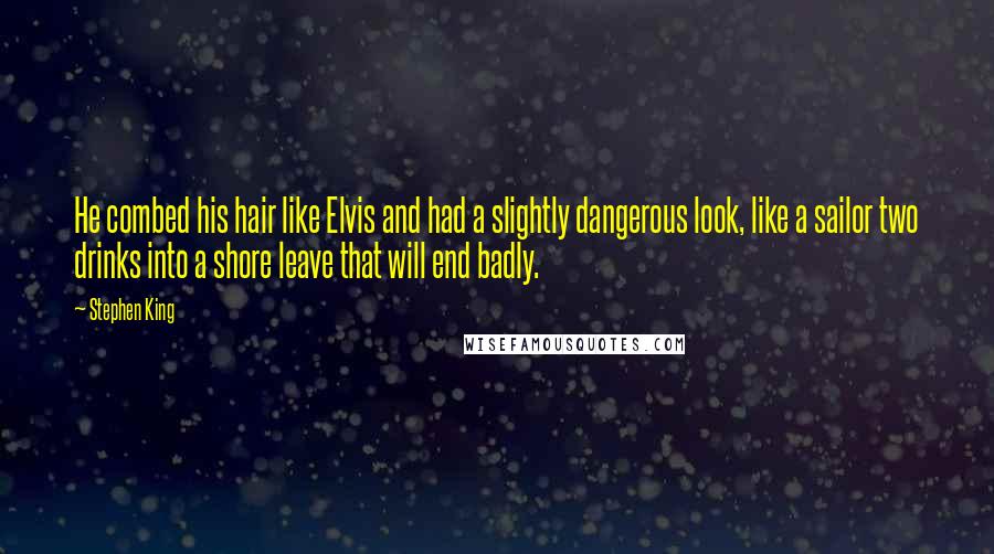 Stephen King Quotes: He combed his hair like Elvis and had a slightly dangerous look, like a sailor two drinks into a shore leave that will end badly.