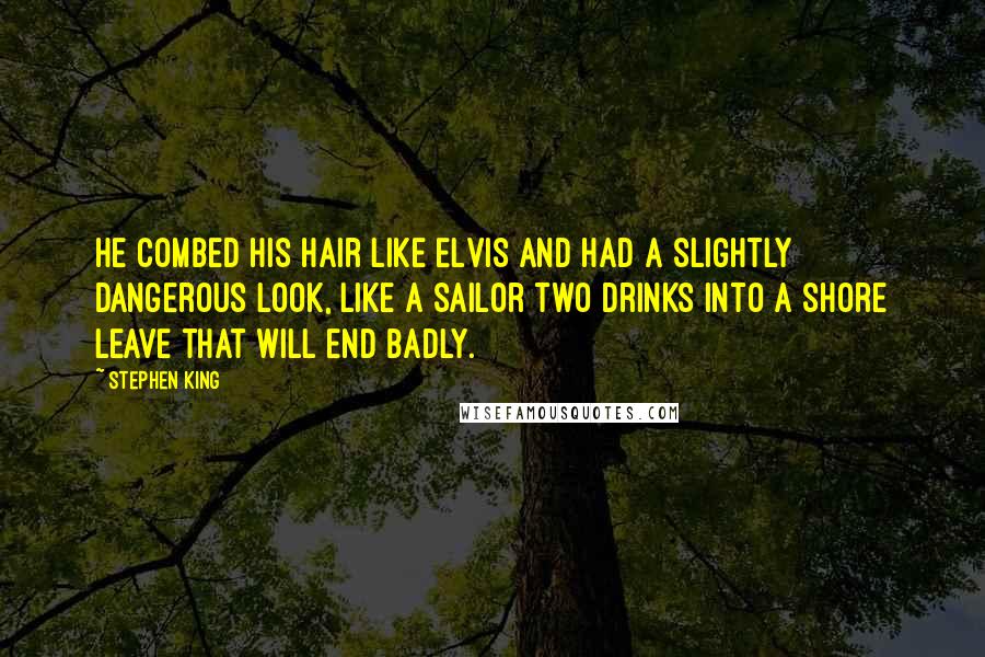 Stephen King Quotes: He combed his hair like Elvis and had a slightly dangerous look, like a sailor two drinks into a shore leave that will end badly.