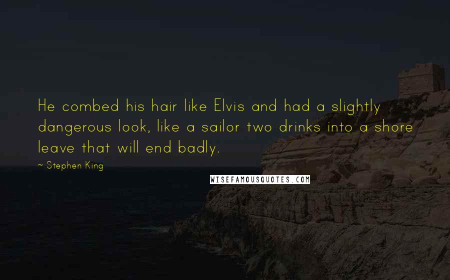 Stephen King Quotes: He combed his hair like Elvis and had a slightly dangerous look, like a sailor two drinks into a shore leave that will end badly.