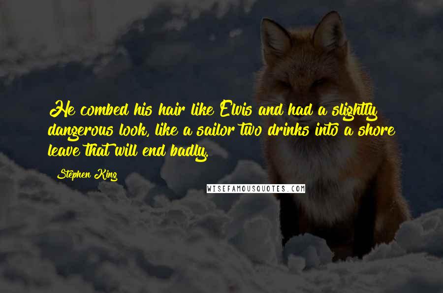 Stephen King Quotes: He combed his hair like Elvis and had a slightly dangerous look, like a sailor two drinks into a shore leave that will end badly.