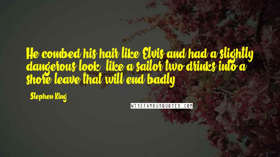 Stephen King Quotes: He combed his hair like Elvis and had a slightly dangerous look, like a sailor two drinks into a shore leave that will end badly.