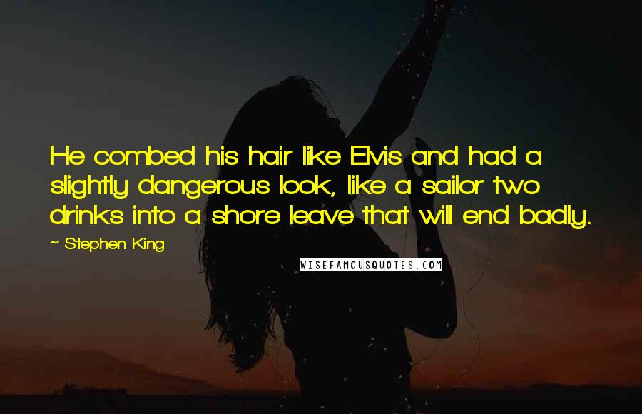 Stephen King Quotes: He combed his hair like Elvis and had a slightly dangerous look, like a sailor two drinks into a shore leave that will end badly.