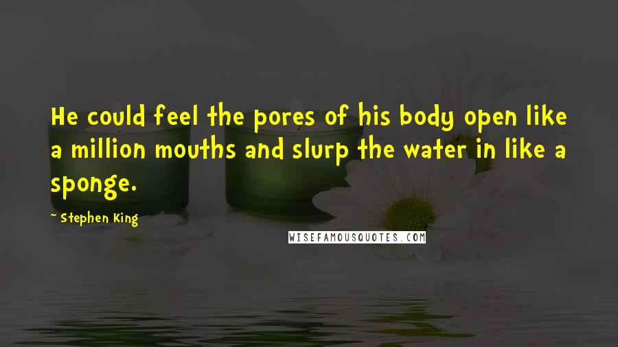 Stephen King Quotes: He could feel the pores of his body open like a million mouths and slurp the water in like a sponge.