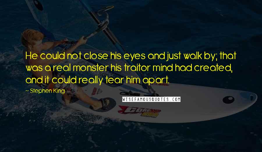 Stephen King Quotes: He could not close his eyes and just walk by; that was a real monster his traitor mind had created, and it could really tear him apart.