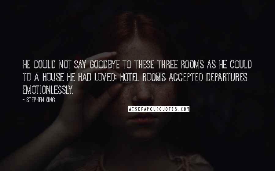 Stephen King Quotes: He could not say goodbye to these three rooms as he could to a house he had loved: hotel rooms accepted departures emotionlessly.