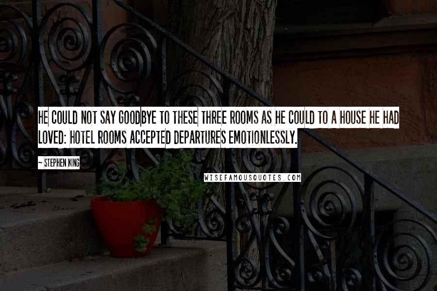 Stephen King Quotes: He could not say goodbye to these three rooms as he could to a house he had loved: hotel rooms accepted departures emotionlessly.