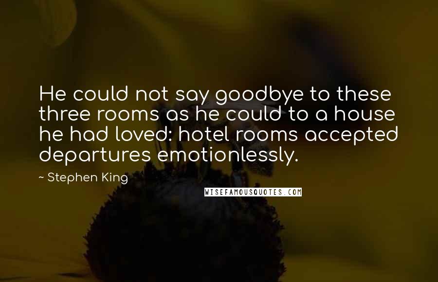 Stephen King Quotes: He could not say goodbye to these three rooms as he could to a house he had loved: hotel rooms accepted departures emotionlessly.