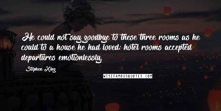 Stephen King Quotes: He could not say goodbye to these three rooms as he could to a house he had loved: hotel rooms accepted departures emotionlessly.