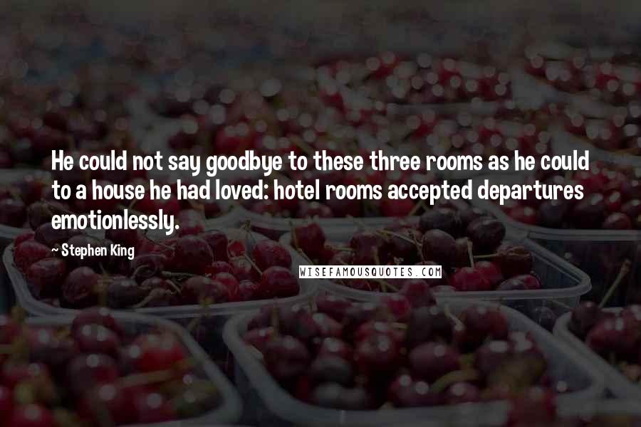 Stephen King Quotes: He could not say goodbye to these three rooms as he could to a house he had loved: hotel rooms accepted departures emotionlessly.